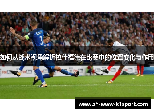 如何从战术视角解析拉什福德在比赛中的位置变化与作用