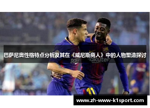 巴萨尼奥性格特点分析及其在《威尼斯商人》中的人物塑造探讨