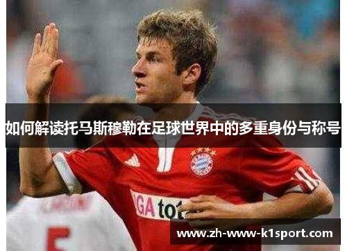 如何解读托马斯穆勒在足球世界中的多重身份与称号