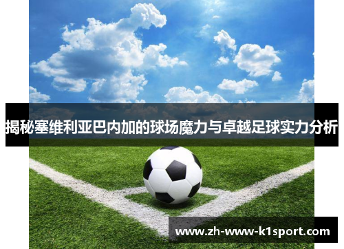 揭秘塞维利亚巴内加的球场魔力与卓越足球实力分析