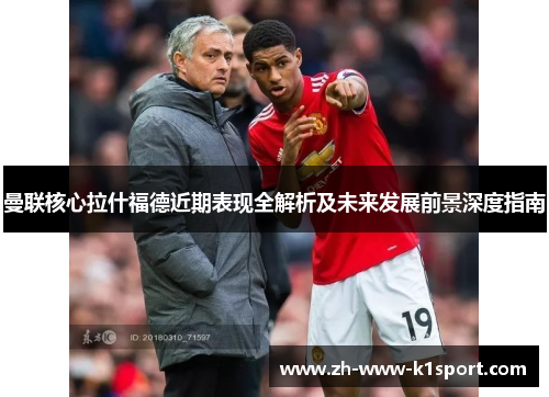 曼联核心拉什福德近期表现全解析及未来发展前景深度指南