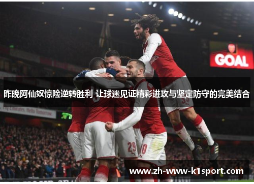 昨晚阿仙奴惊险逆转胜利 让球迷见证精彩进攻与坚定防守的完美结合