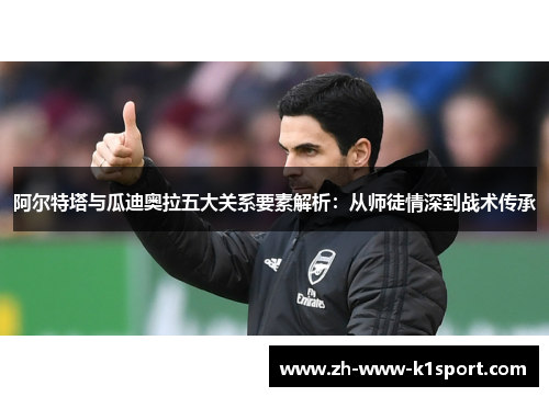 阿尔特塔与瓜迪奥拉五大关系要素解析：从师徒情深到战术传承