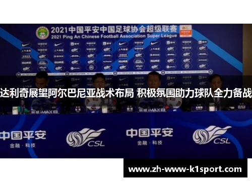 达利奇展望阿尔巴尼亚战术布局 积极氛围助力球队全力备战