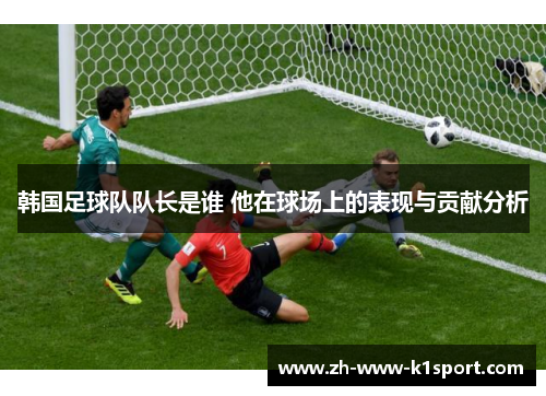 韩国足球队队长是谁 他在球场上的表现与贡献分析