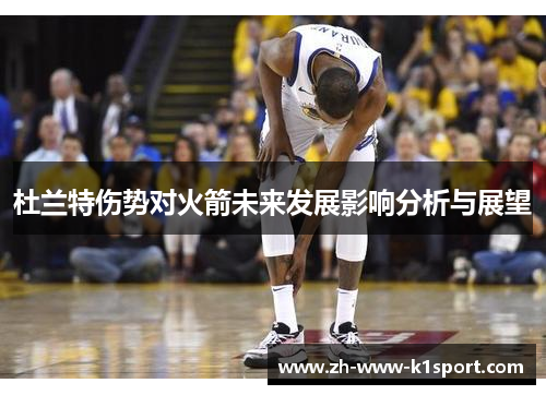 杜兰特伤势对火箭未来发展影响分析与展望