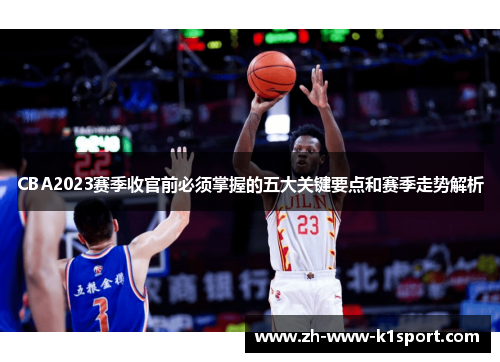 CBA2023赛季收官前必须掌握的五大关键要点和赛季走势解析