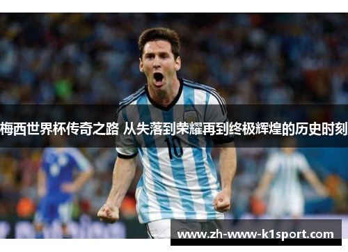 梅西世界杯传奇之路 从失落到荣耀再到终极辉煌的历史时刻