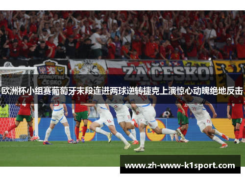 欧洲杯小组赛葡萄牙末段连进两球逆转捷克上演惊心动魄绝地反击