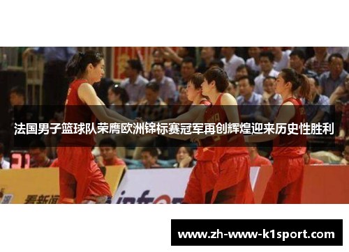法国男子篮球队荣膺欧洲锦标赛冠军再创辉煌迎来历史性胜利 法国男子篮球队荣膺欧洲锦标赛冠军再创辉煌迎来历史性胜利