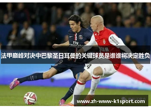 法甲巅峰对决中巴黎圣日耳曼的关键球员是谁谁将决定胜负