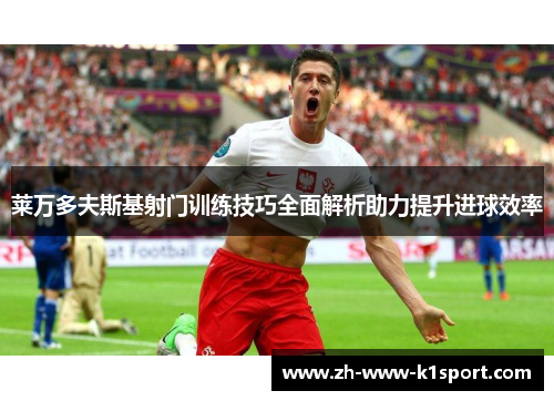 莱万多夫斯基射门训练技巧全面解析助力提升进球效率