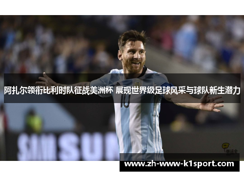 阿扎尔领衔比利时队征战美洲杯 展现世界级足球风采与球队新生潜力 阿扎尔领衔比利时队征战美洲杯 展现世界级足球风采与球队新生潜力
