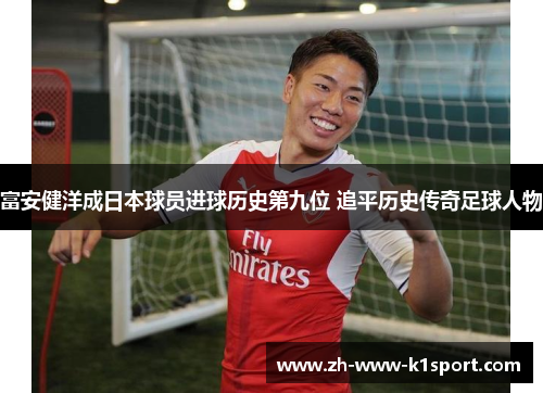 富安健洋成日本球员进球历史第九位 追平历史传奇足球人物 富安健洋成日本球员进球历史第九位 追平历史传奇足球人物