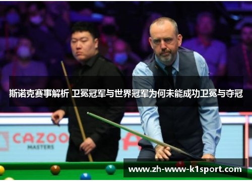 斯诺克赛事解析 卫冕冠军与世界冠军为何未能成功卫冕与夺冠 斯诺克赛事解析 卫冕冠军与世界冠军为何未能成功卫冕与夺冠