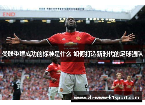 曼联重建成功的标准是什么 如何打造新时代的足球强队 曼联重建成功的标准是什么 如何打造新时代的足球强队