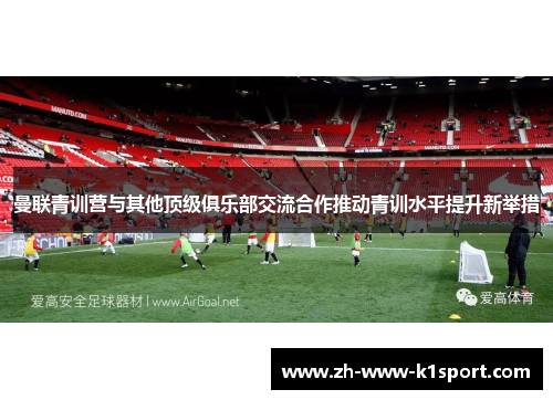 曼联青训营与其他顶级俱乐部交流合作推动青训水平提升新举措 曼联青训营与其他顶级俱乐部交流合作推动青训水平提升新举措