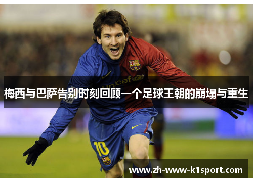 梅西与巴萨告别时刻回顾一个足球王朝的崩塌与重生 梅西与巴萨告别时刻回顾一个足球王朝的崩塌与重生