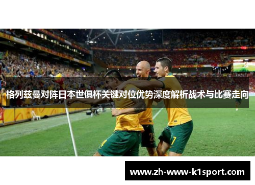 格列兹曼对阵日本世俱杯关键对位优势深度解析战术与比赛走向 格列兹曼对阵日本世俱杯关键对位优势深度解析战术与比赛走向