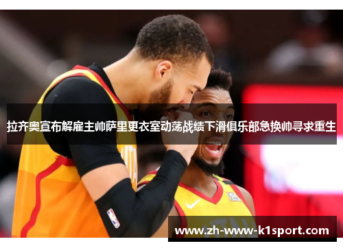 拉齐奥宣布解雇主帅萨里更衣室动荡战绩下滑俱乐部急换帅寻求重生