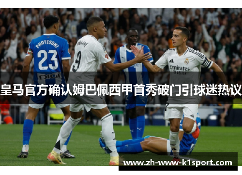 皇马官方确认姆巴佩西甲首秀破门引球迷热议