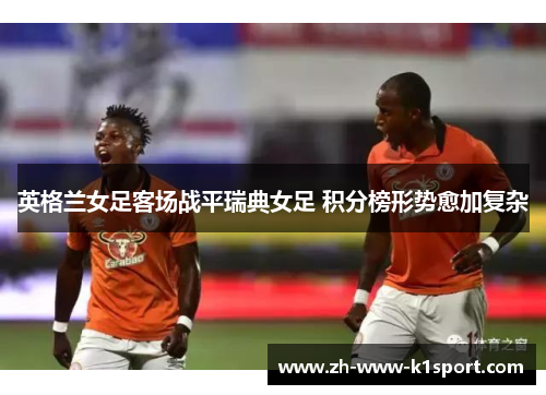 英格兰女足客场战平瑞典女足 积分榜形势愈加复杂
