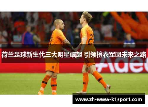 荷兰足球新生代三大明星崛起 引领橙衣军团未来之路