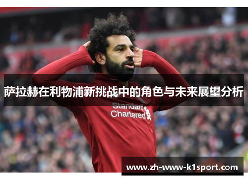 萨拉赫在利物浦新挑战中的角色与未来展望分析